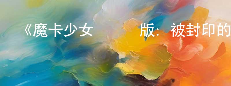 白靈素的動漫綜藝大全,《魔卡少女櫻劇場版:被封印的卡片》詳情介紹_魔卡少女櫻劇場版:被封印的卡片HD在線觀看_魔卡少女櫻劇場版:被封印的卡片迅雷下載_動漫劇場